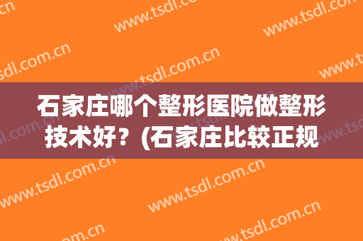 石家庄哪个整形医院做整形技术好？(石家庄比较正规的整形医院)