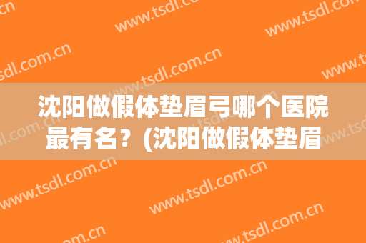 沈阳做假体垫眉弓哪个医院最有名？(沈阳做假体垫眉弓哪个医院最有名些)
