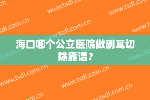 海口哪个公立医院做副耳切除靠谱？