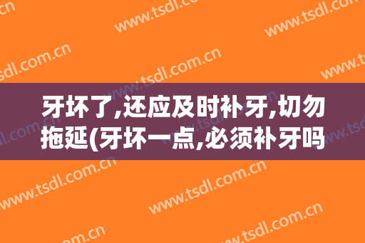 牙坏了,还应及时补牙,切勿拖延(牙坏一点,必须补牙吗)