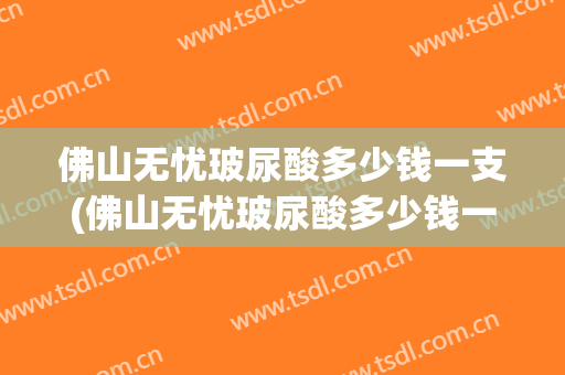 佛山无忧玻尿酸多少钱一支(佛山无忧玻尿酸多少钱一支针)