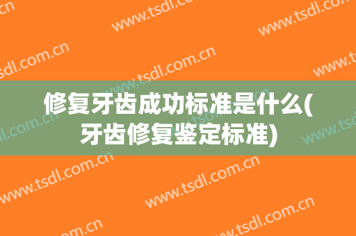 修复牙齿成功标准是什么(牙齿修复鉴定标准)