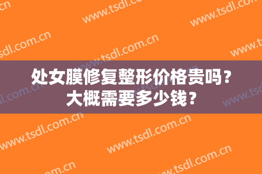 处女膜修复整形价格贵吗？大概需要多少钱？