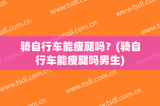 骑自行车能瘦腿吗？(骑自行车能瘦腿吗男生)