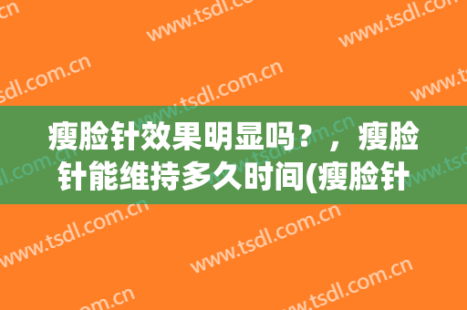 瘦脸针效果明显吗？，瘦脸针能维持多久时间(瘦脸针的效果维持多久)