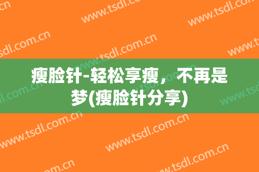 瘦脸针-轻松享瘦，不再是梦(瘦脸针分享)