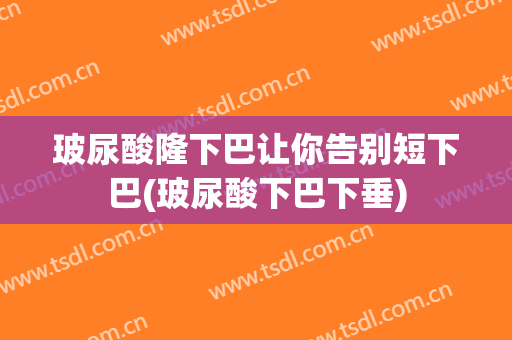 玻尿酸隆下巴让你告别短下巴(玻尿酸下巴下垂)
