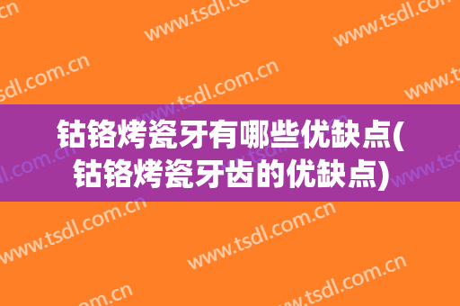 钴铬烤瓷牙有哪些优缺点(钴铬烤瓷牙齿的优缺点)