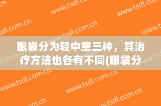眼袋分为轻中重三种，其治疗方法也各有不同(眼袋分几种类型,分别怎么治疗)
