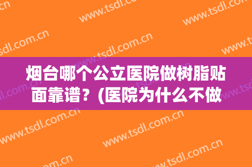 烟台哪个公立医院做树脂贴面靠谱？(医院为什么不做树脂贴面)
