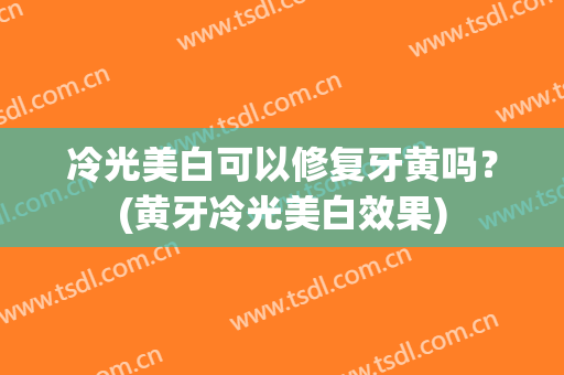 冷光美白可以修复牙黄吗？(黄牙冷光美白效果)