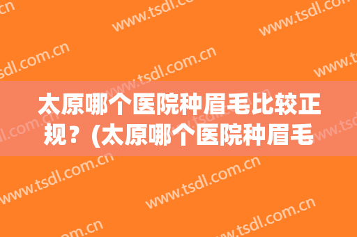 太原哪个医院种眉毛比较正规？(太原哪个医院种眉毛比较正规好)