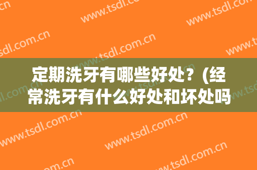 定期洗牙有哪些好处？(经常洗牙有什么好处和坏处吗)
