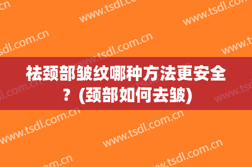 祛颈部皱纹哪种方法更安全？(颈部如何去皱)