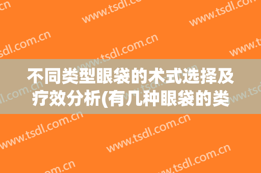 不同类型眼袋的术式选择及疗效分析(有几种眼袋的类型及对应治疗方法)