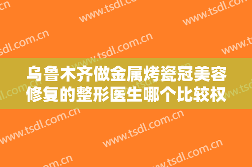 乌鲁木齐做金属烤瓷冠美容修复的整形医生哪个比较权威？