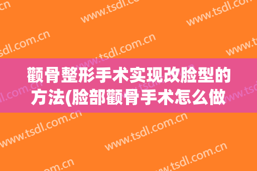 颧骨整形手术实现改脸型的方法(脸部颧骨手术怎么做)