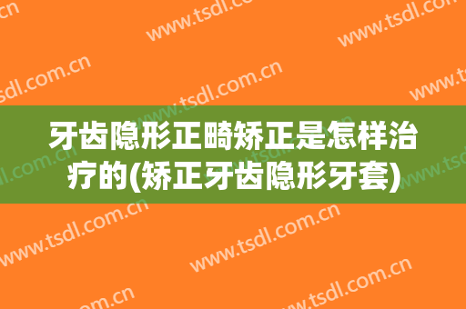 牙齿隐形正畸矫正是怎样治疗的(矫正牙齿隐形牙套)