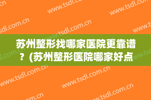 苏州整形找哪家医院更靠谱？(苏州整形医院哪家好点)