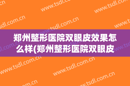 郑州整形医院双眼皮效果怎么样(郑州整形医院双眼皮效果怎么样价格)