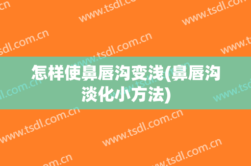 怎样使鼻唇沟变浅(鼻唇沟淡化小方法)