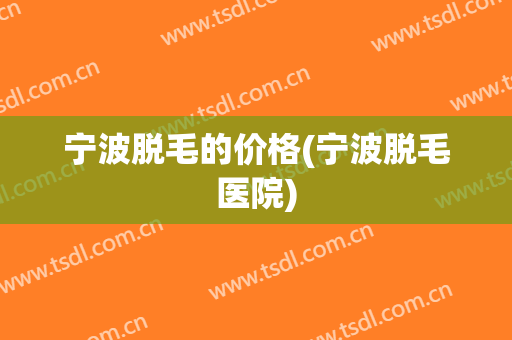 宁波脱毛的价格(宁波脱毛医院)