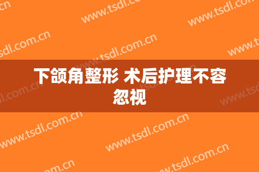 下颌角整形 术后护理不容忽视