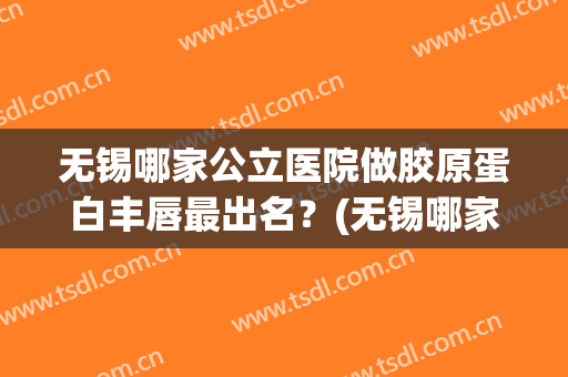 无锡哪家公立医院做胶原蛋白丰唇最出名？(无锡哪家公立医院做胶原蛋白丰唇最出名呢)