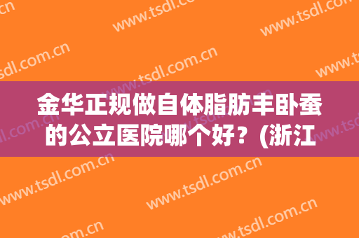 金华正规做自体脂肪丰卧蚕的公立医院哪个好？(浙江抽脂哪里医院好)