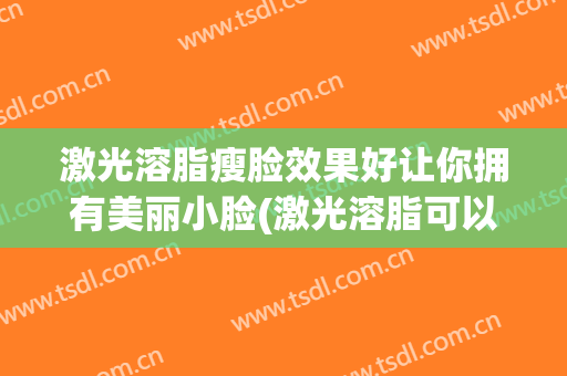 激光溶脂瘦脸效果好让你拥有美丽小脸(激光溶脂可以瘦脸吗)