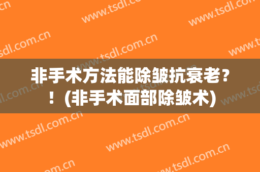 非手术方法能除皱抗衰老？！(非手术面部除皱术)