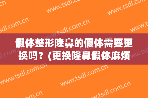 假体整形隆鼻的假体需要更换吗？(更换隆鼻假体麻烦吗)