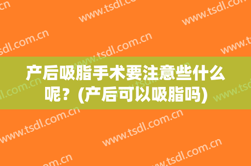 产后吸脂手术要注意些什么呢？(产后可以吸脂吗)