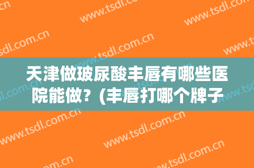 天津做玻尿酸丰唇有哪些医院能做？(丰唇打哪个牌子的玻尿酸好)