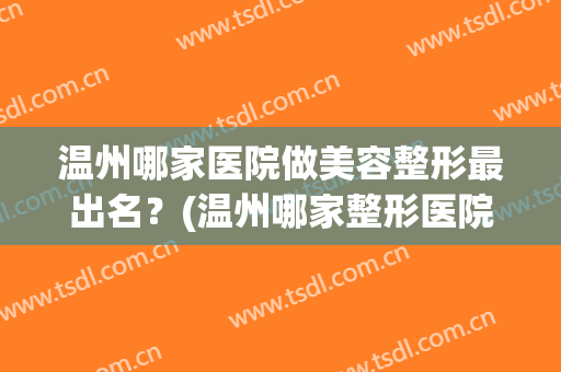 温州哪家医院做美容整形最出名？(温州哪家整形医院是最好的)