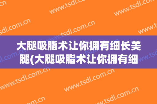 大腿吸脂术让你拥有细长美腿(大腿吸脂术让你拥有细长美腿的方法)