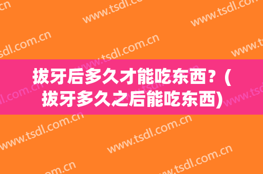 拔牙后多久才能吃东西？(拔牙多久之后能吃东西)