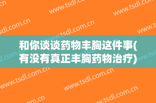 和你谈谈药物丰胸这件事(有没有真正丰胸药物治疗)
