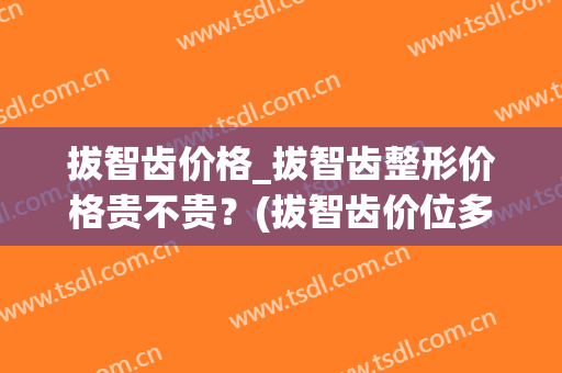拔智齿价格_拔智齿整形价格贵不贵？(拔智齿价位多少)