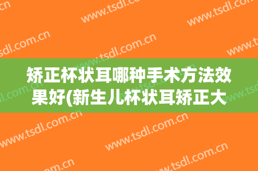 矫正杯状耳哪种手术方法效果好(新生儿杯状耳矫正大概多少钱)