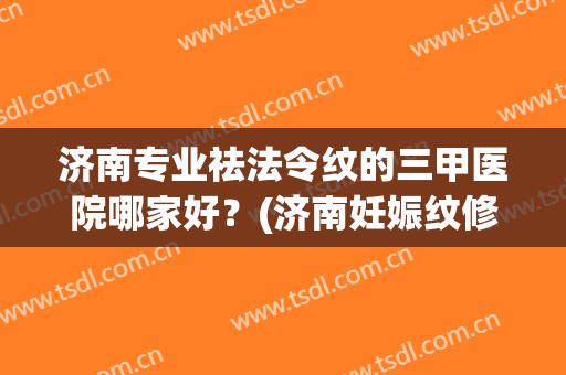 济南专业祛法令纹的三甲医院哪家好？(济南妊娠纹修复手术医院)