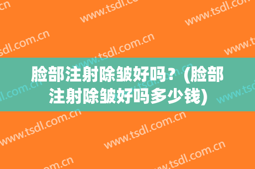 脸部注射除皱好吗？(脸部注射除皱好吗多少钱)