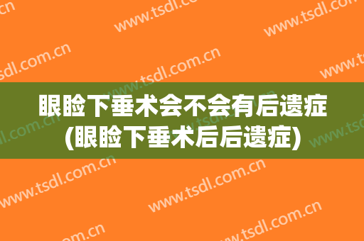 眼睑下垂术会不会有后遗症(眼睑下垂术后后遗症)