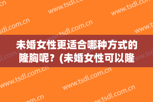 未婚女性更适合哪种方式的隆胸呢？(未婚女性可以隆胸吗)