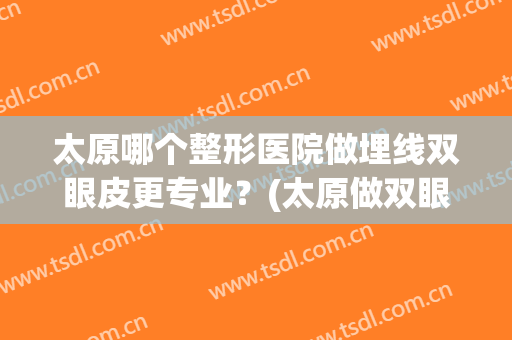 太原哪个整形医院做埋线双眼皮更专业？(太原做双眼皮谁技术好)