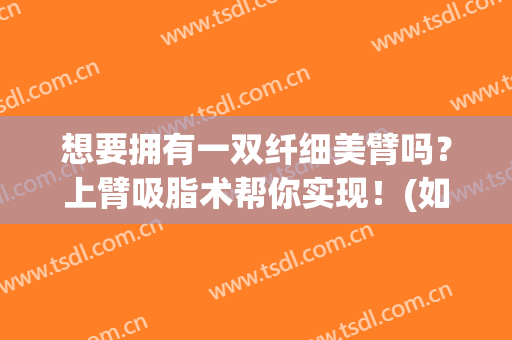 想要拥有一双纤细美臂吗？上臂吸脂术帮你实现！(如何臂部吸脂)