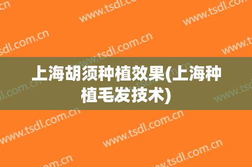 上海胡须种植效果(上海种植毛发技术)