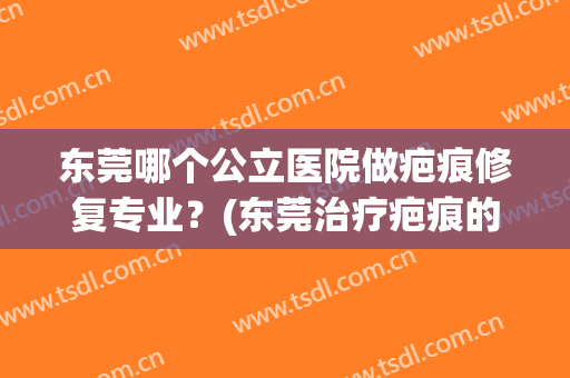 东莞哪个公立医院做疤痕修复专业？(东莞治疗疤痕的医院哪个比较好)