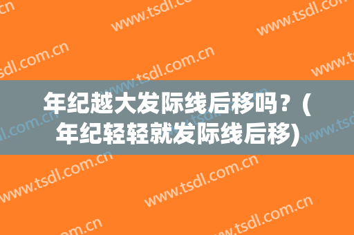 年纪越大发际线后移吗？(年纪轻轻就发际线后移)