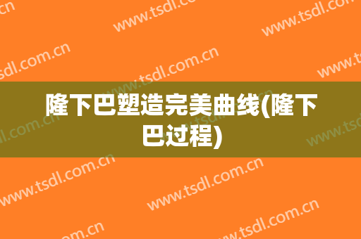 隆下巴塑造完美曲线(隆下巴过程)